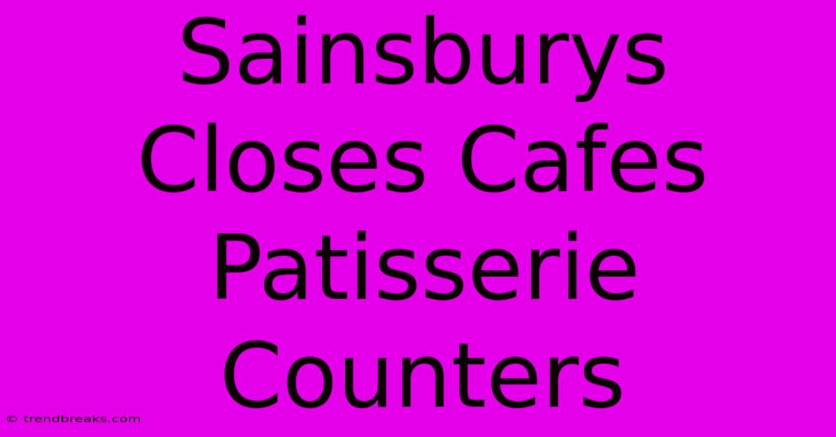 Sainsburys Closes Cafes Patisserie Counters