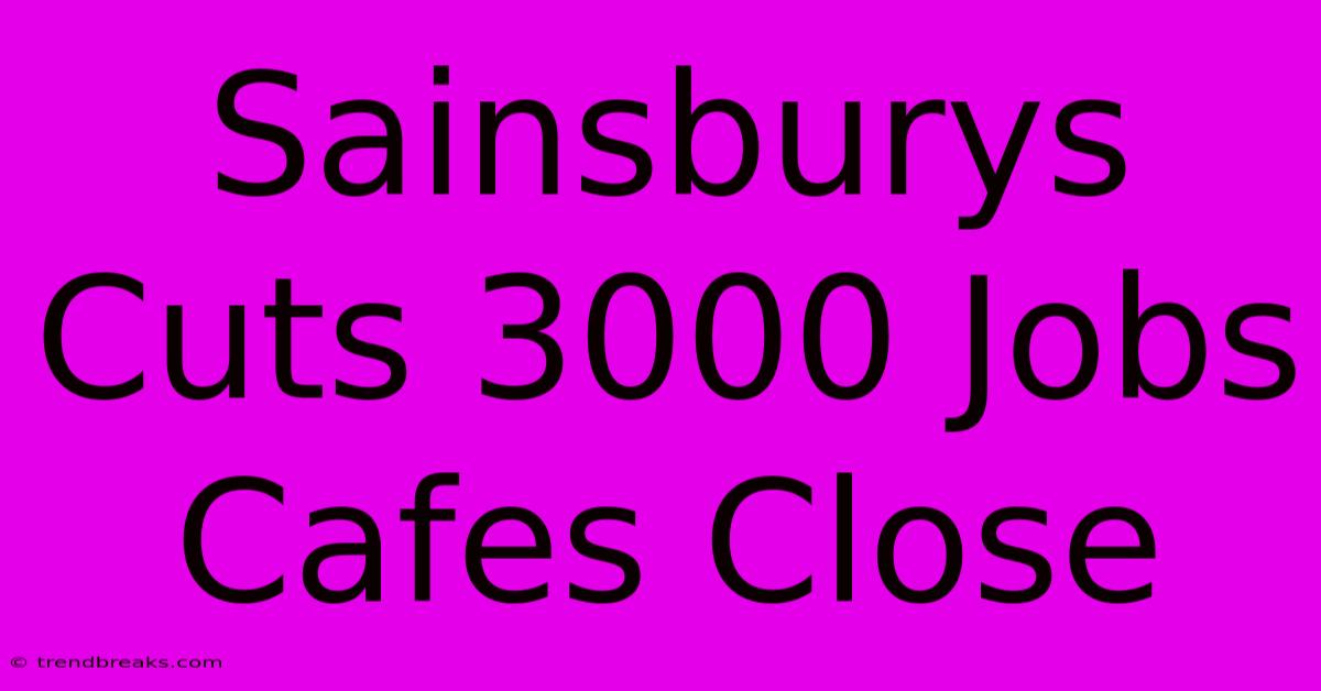 Sainsburys Cuts 3000 Jobs Cafes Close