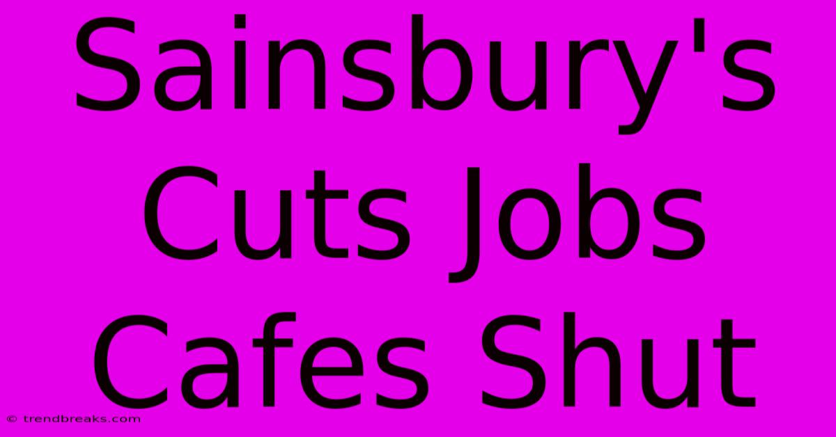 Sainsbury's Cuts Jobs Cafes Shut