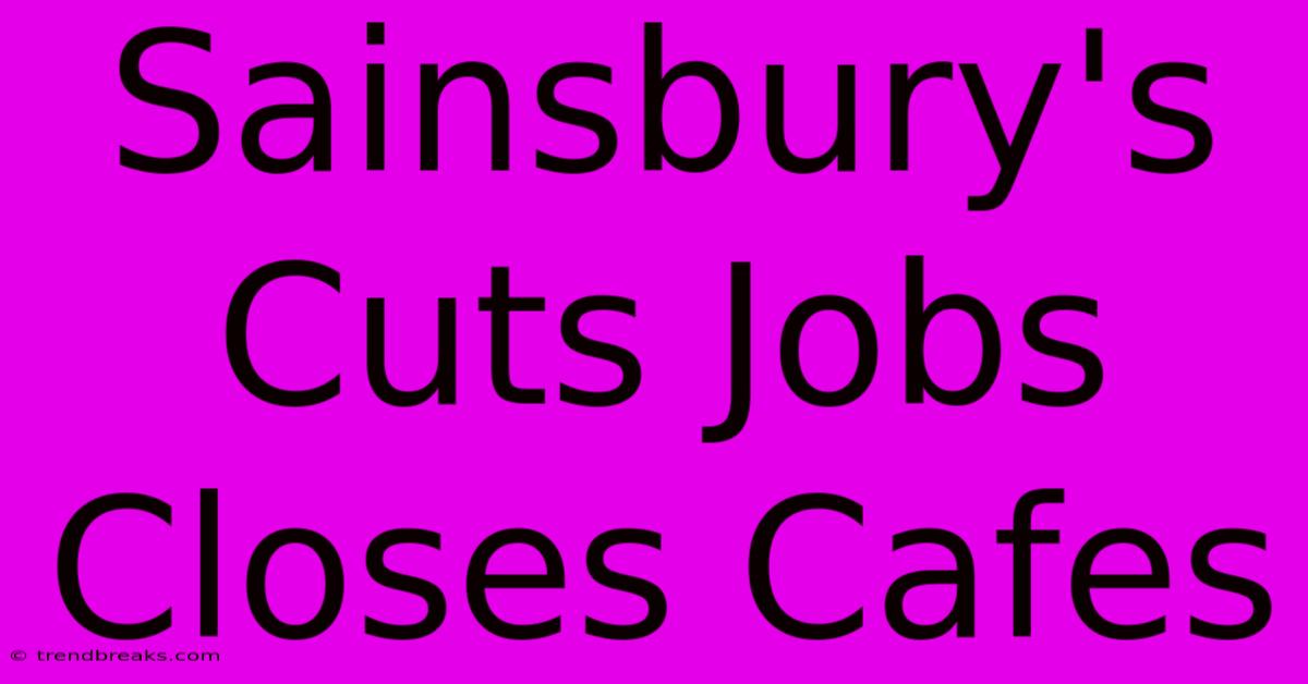 Sainsbury's Cuts Jobs Closes Cafes