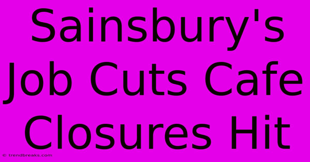 Sainsbury's Job Cuts Cafe Closures Hit