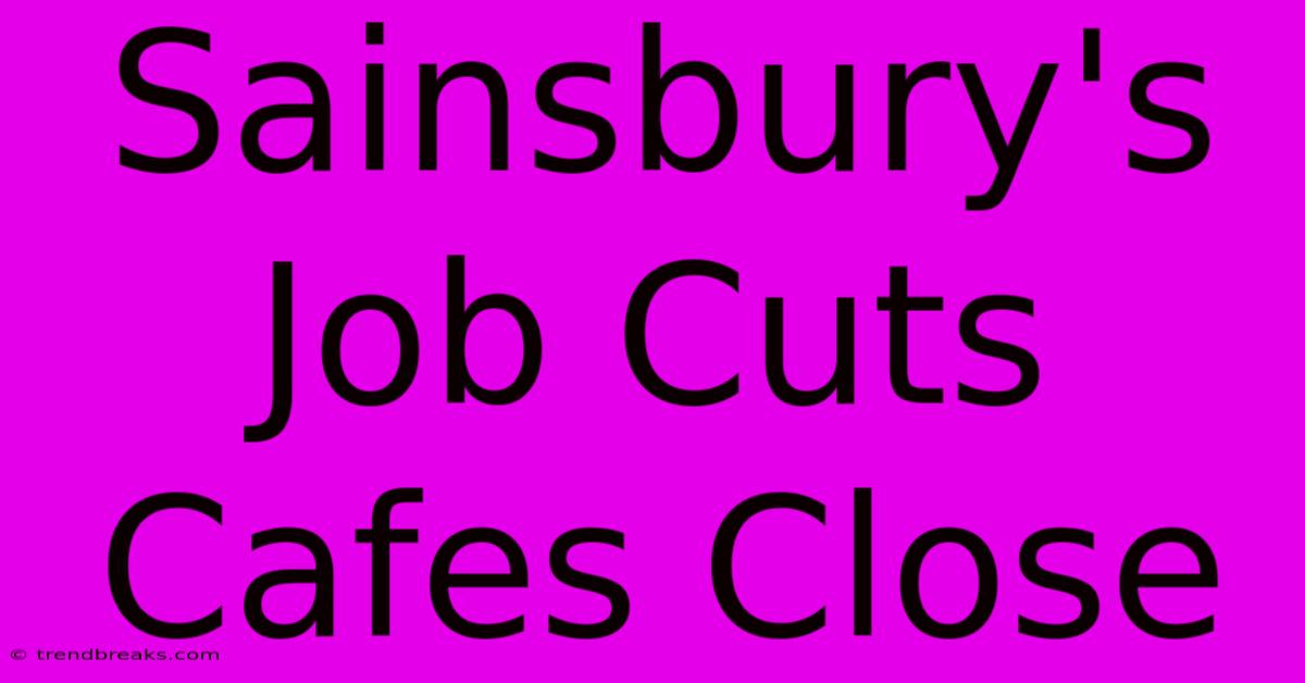 Sainsbury's Job Cuts Cafes Close