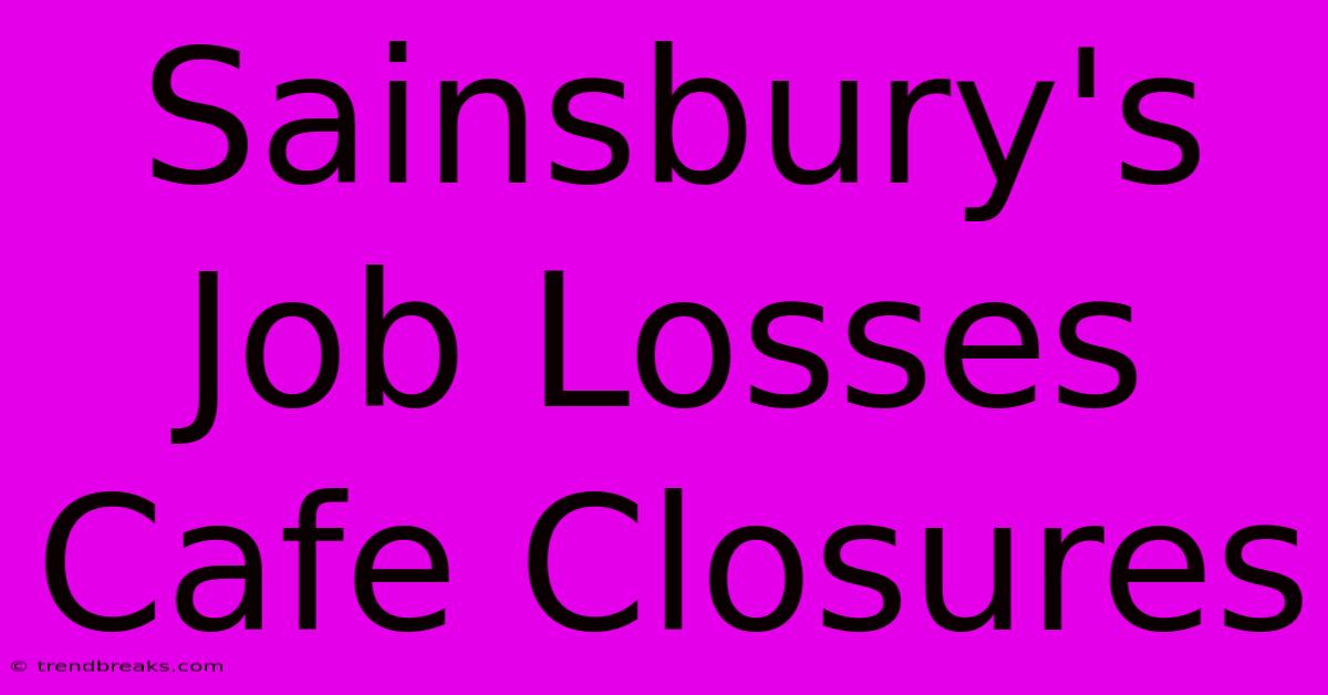 Sainsbury's Job Losses Cafe Closures