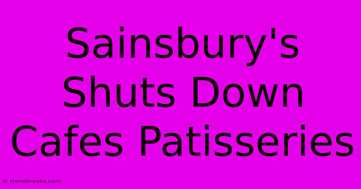 Sainsbury's Shuts Down Cafes Patisseries