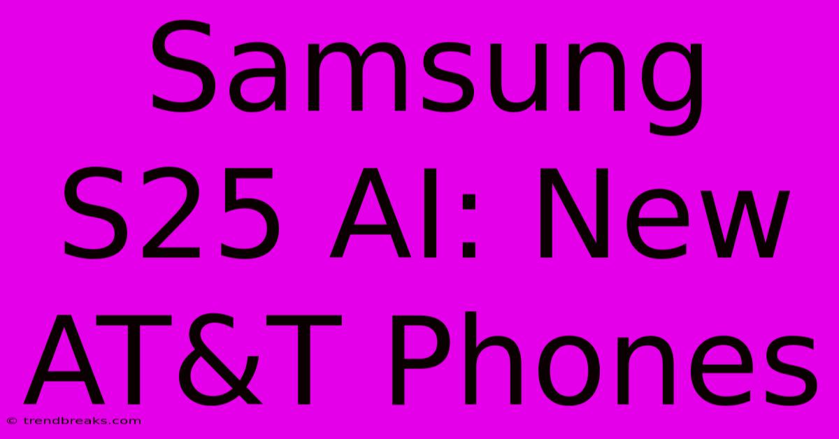 Samsung S25 AI: New AT&T Phones