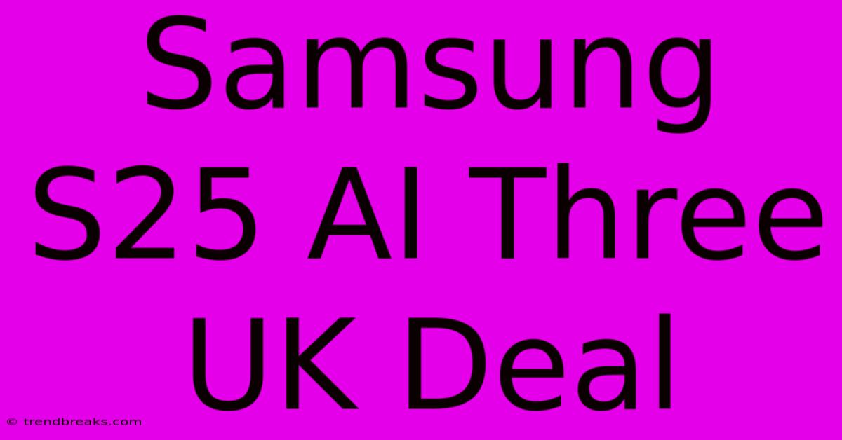 Samsung S25 AI Three UK Deal