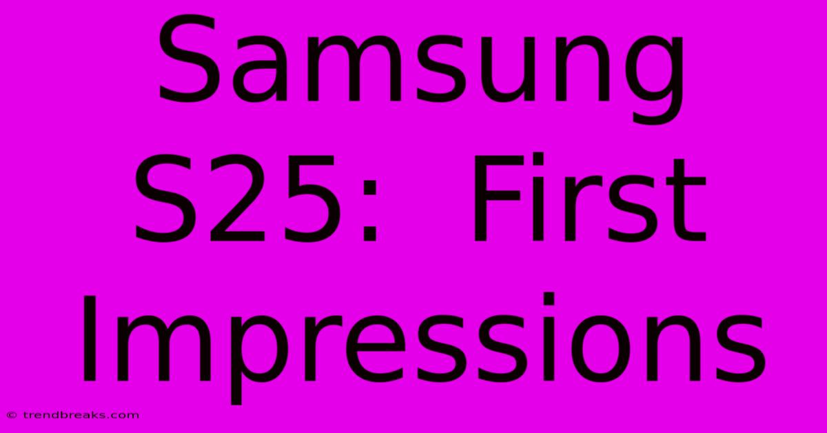 Samsung S25:  First Impressions