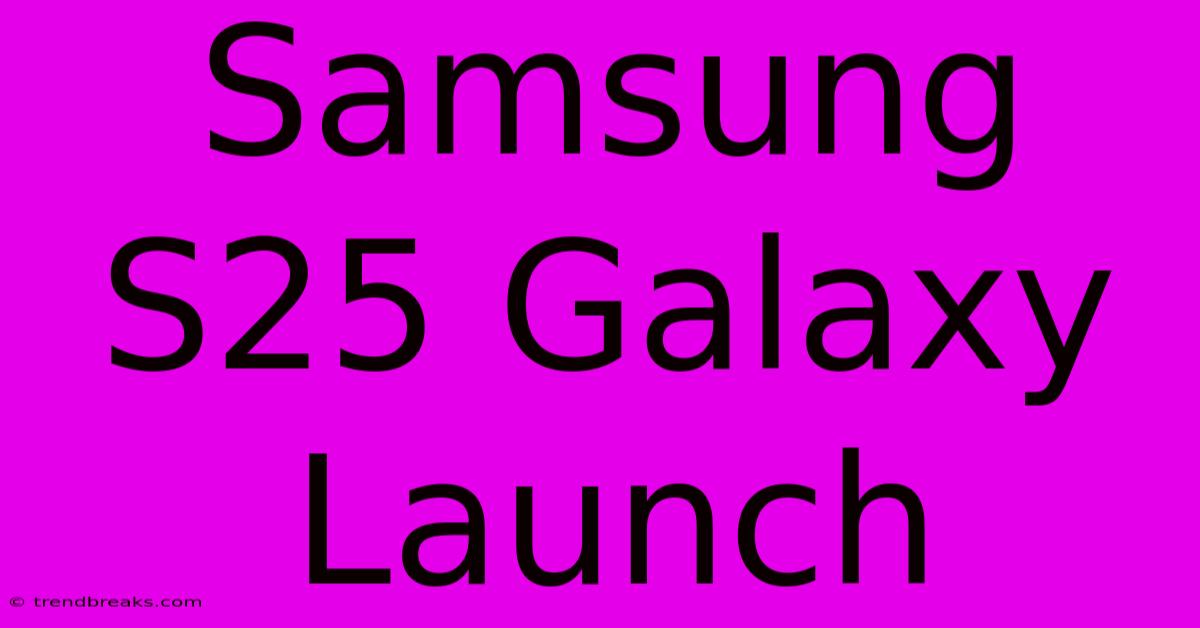 Samsung S25 Galaxy Launch