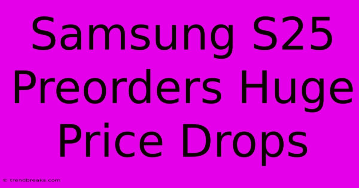 Samsung S25 Preorders Huge Price Drops