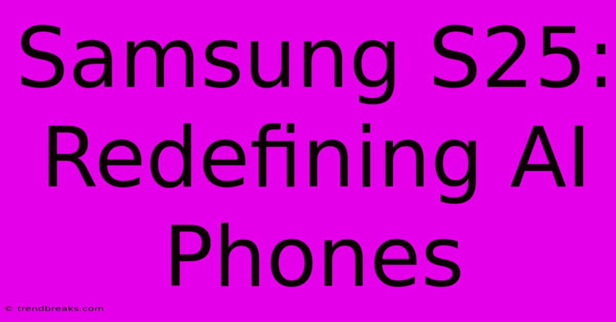 Samsung S25: Redefining AI Phones