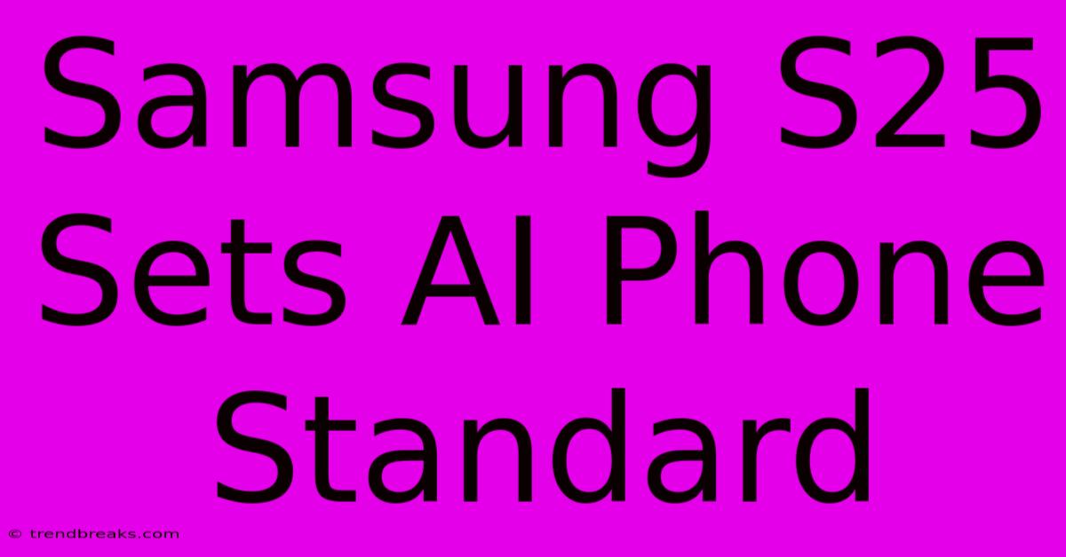 Samsung S25 Sets AI Phone Standard