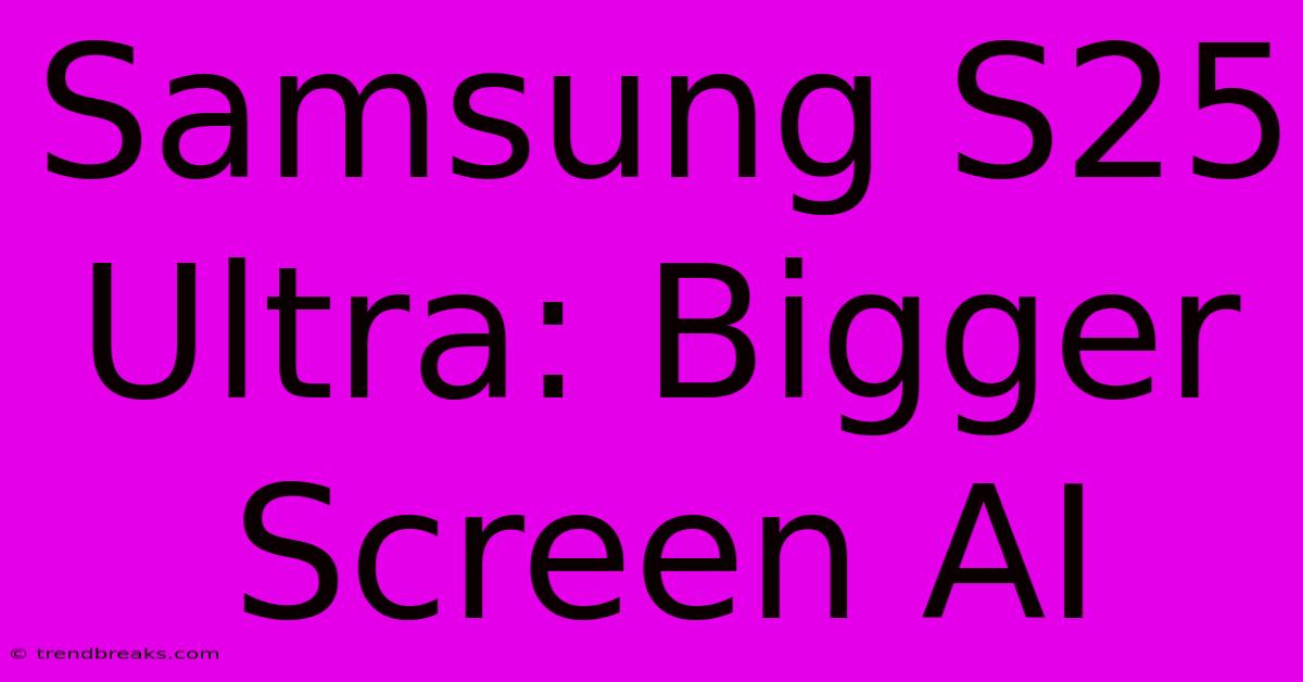 Samsung S25 Ultra: Bigger Screen AI