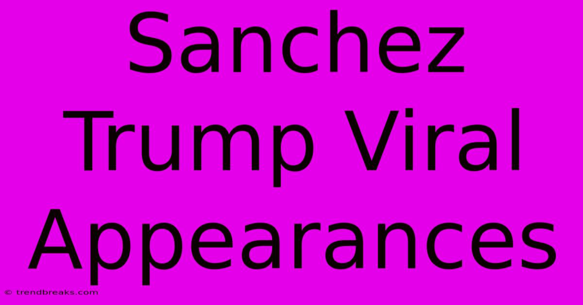 Sanchez Trump Viral Appearances