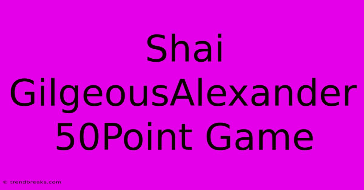 Shai GilgeousAlexander 50Point Game