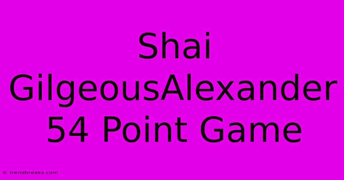 Shai GilgeousAlexander 54 Point Game