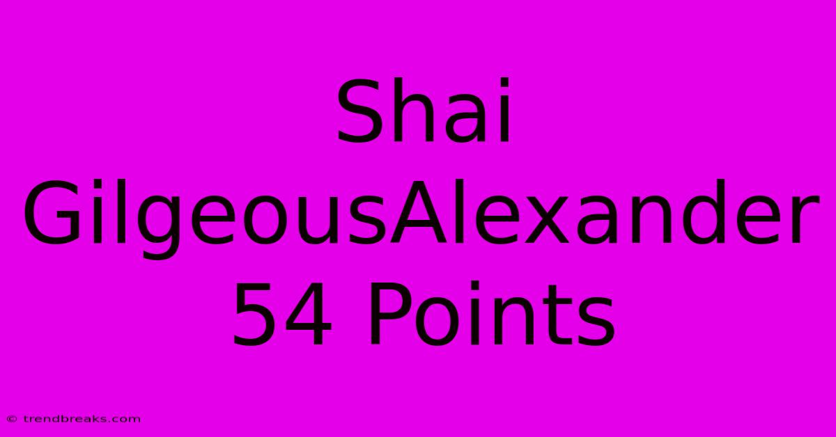 Shai GilgeousAlexander 54 Points