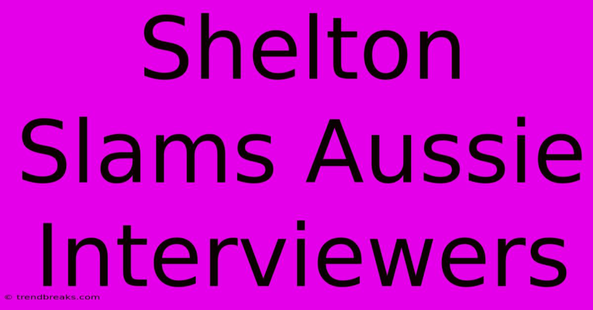 Shelton Slams Aussie Interviewers