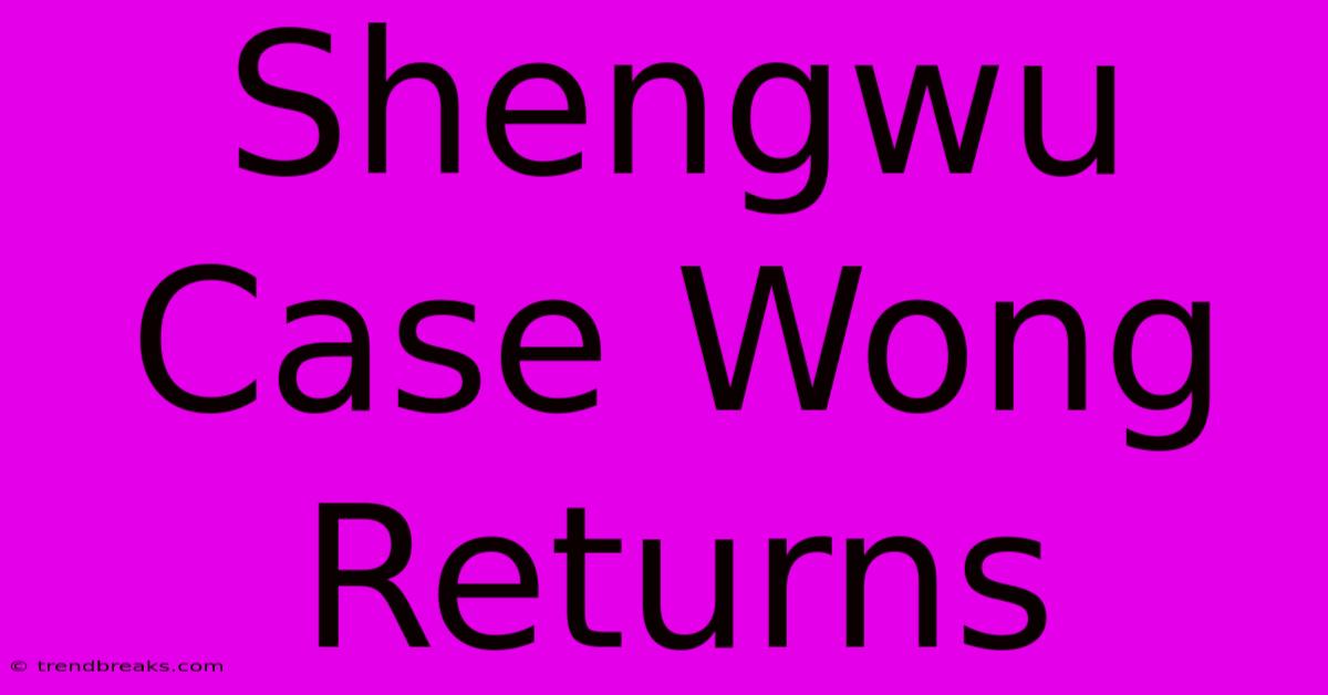 Shengwu Case Wong Returns