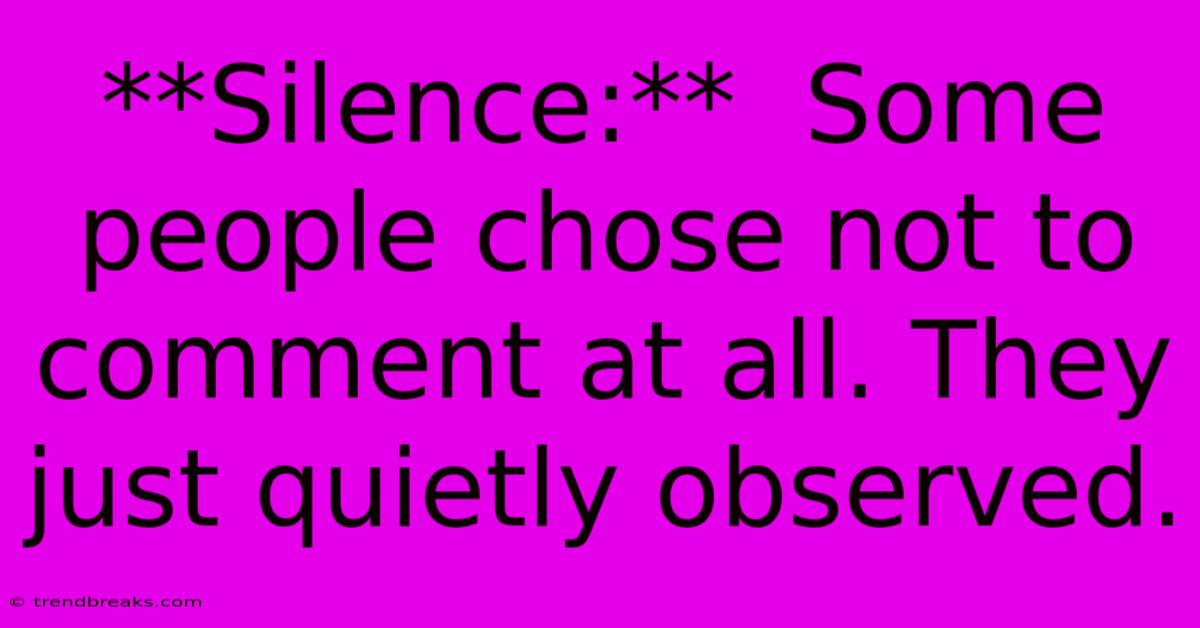 **Silence:**  Some People Chose Not To Comment At All. They Just Quietly Observed.