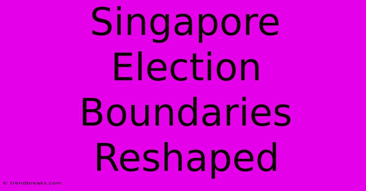 Singapore Election Boundaries Reshaped