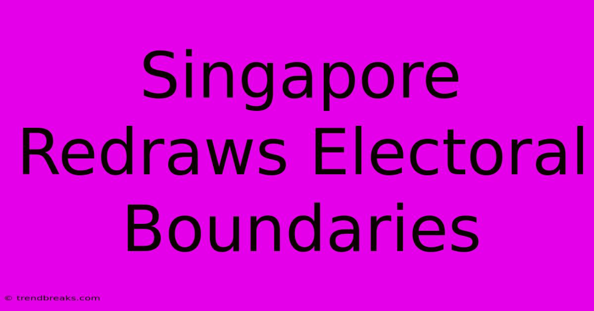 Singapore Redraws Electoral Boundaries