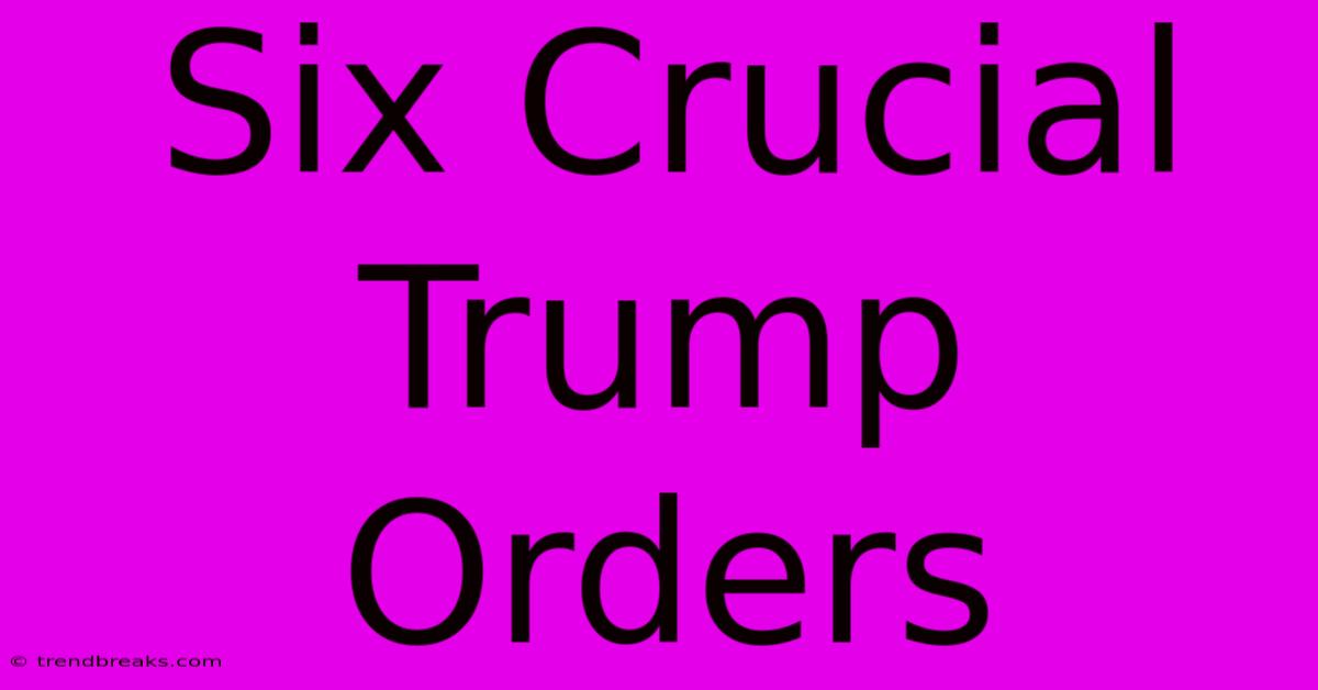 Six Crucial Trump Orders