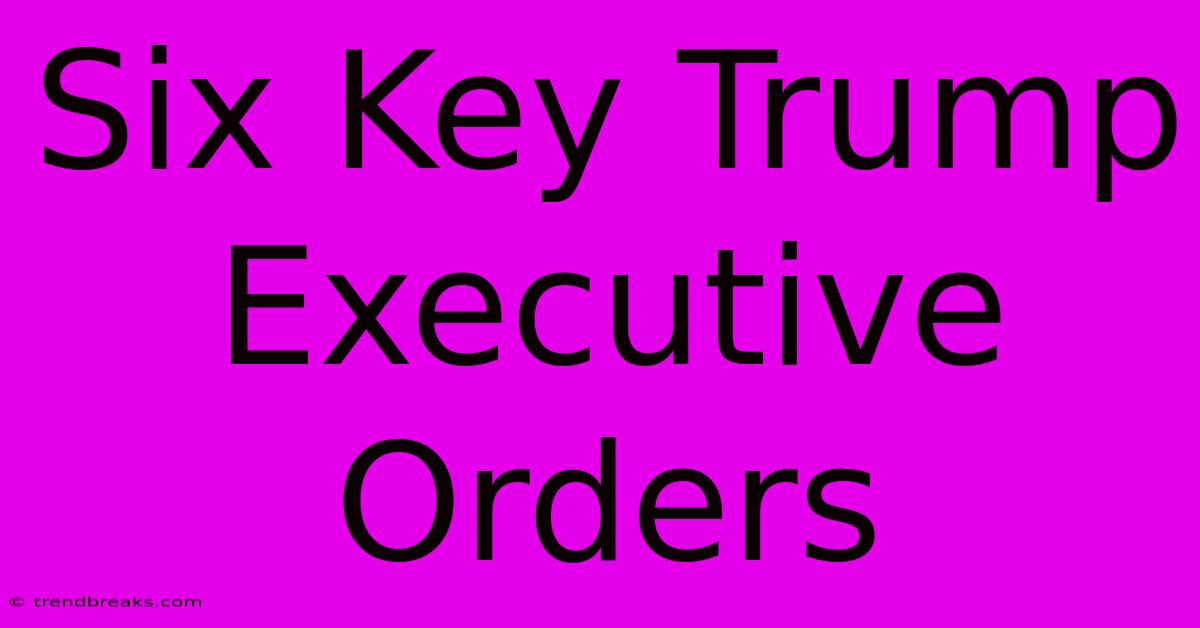 Six Key Trump Executive Orders