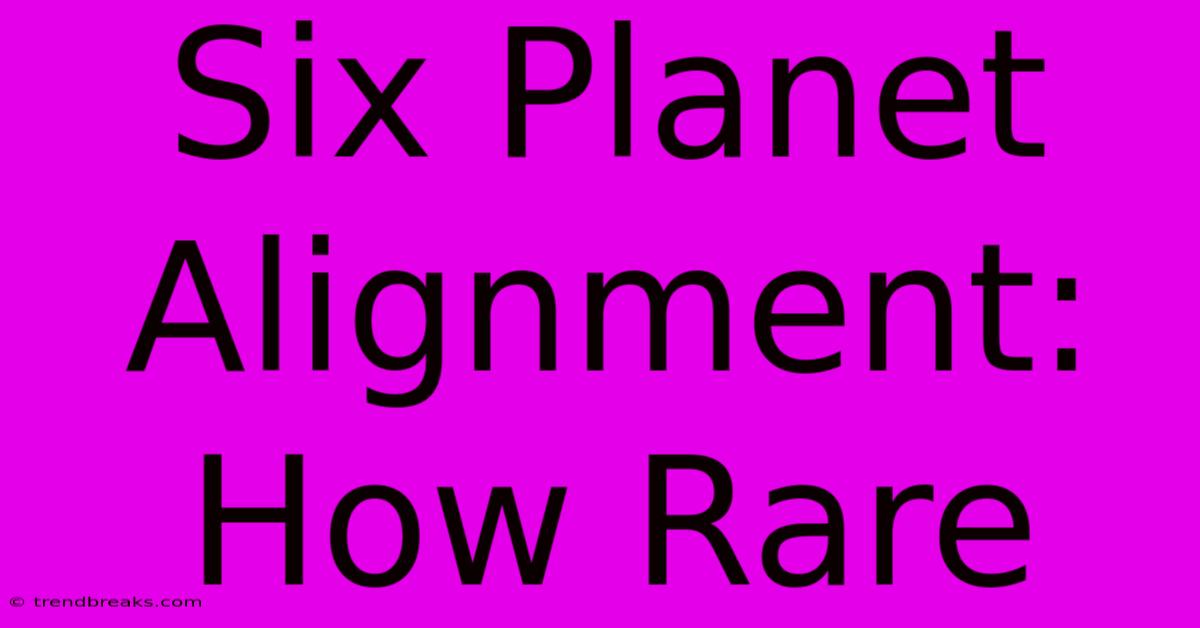 Six Planet Alignment: How Rare