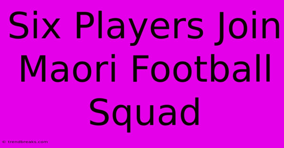 Six Players Join Maori Football Squad