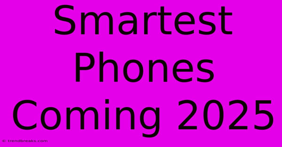 Smartest Phones Coming 2025