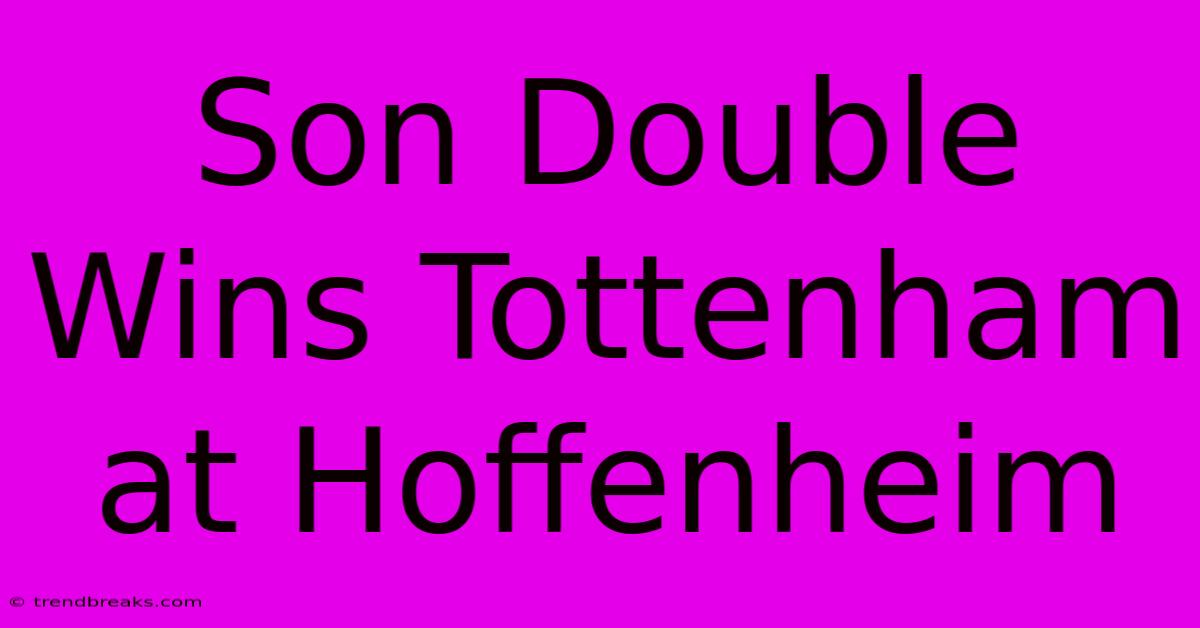 Son Double Wins Tottenham At Hoffenheim