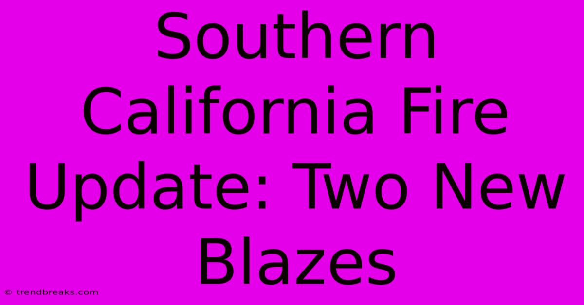 Southern California Fire Update: Two New Blazes