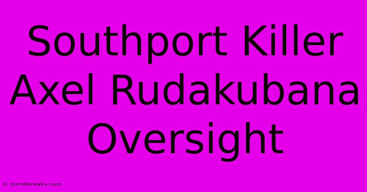 Southport Killer Axel Rudakubana Oversight