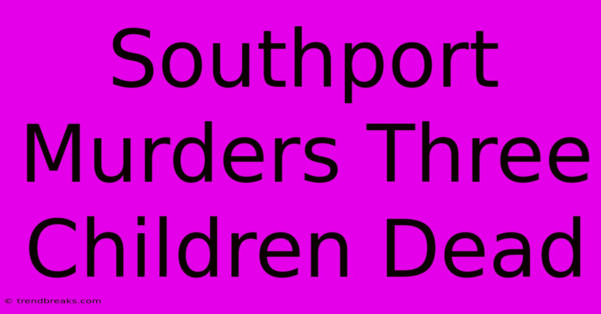 Southport Murders Three Children Dead