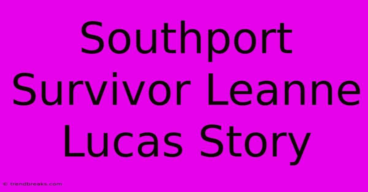 Southport Survivor Leanne Lucas Story