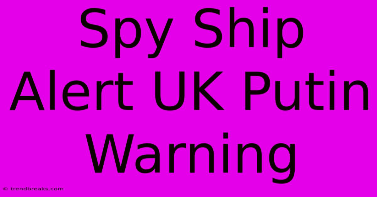 Spy Ship Alert UK Putin Warning