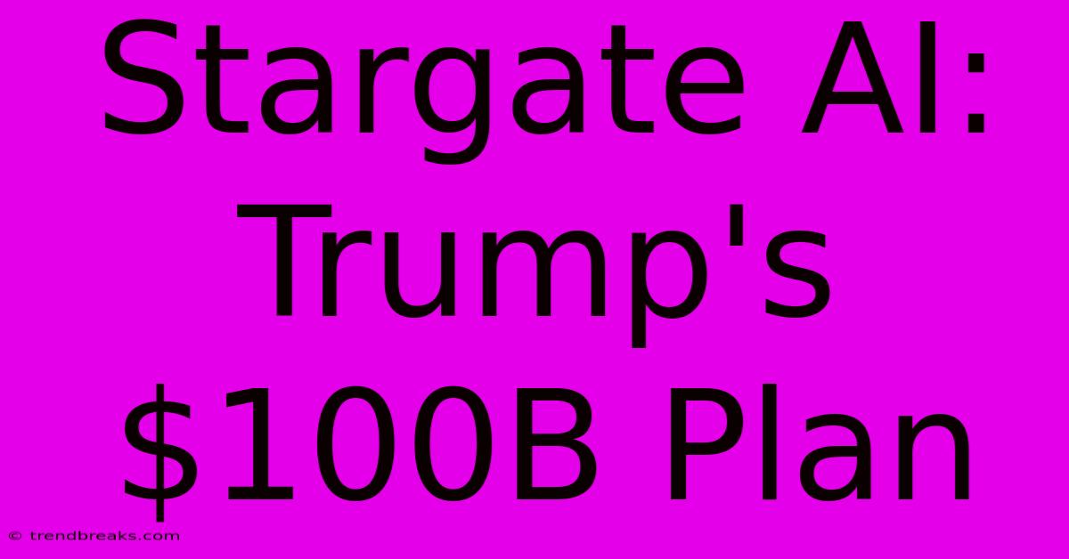 Stargate AI: Trump's $100B Plan