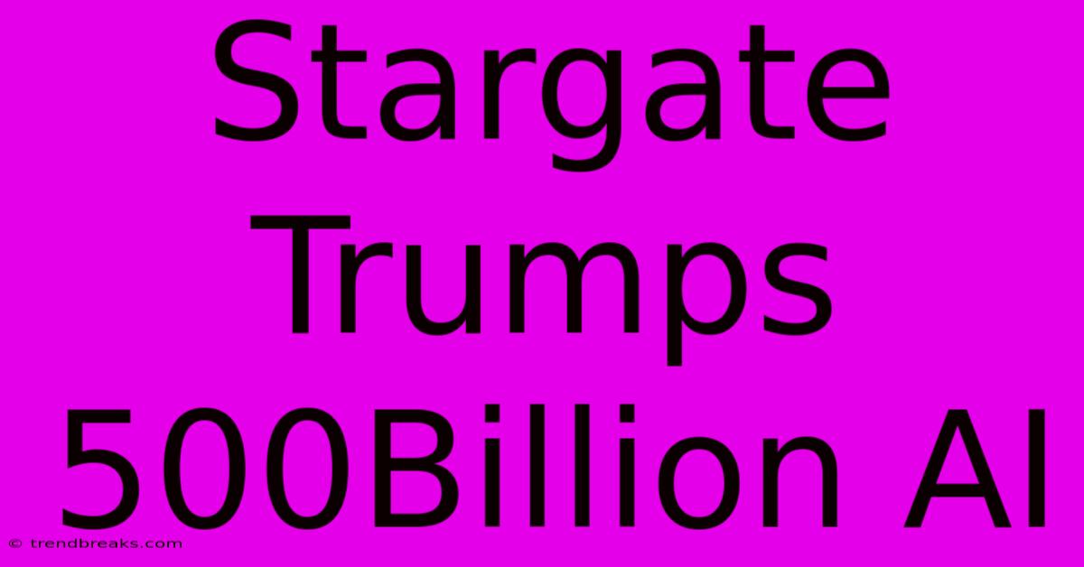 Stargate Trumps 500Billion AI