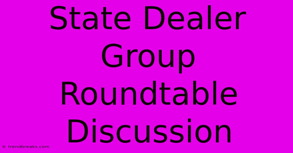 State Dealer Group Roundtable Discussion