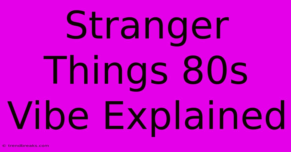 Stranger Things 80s Vibe Explained