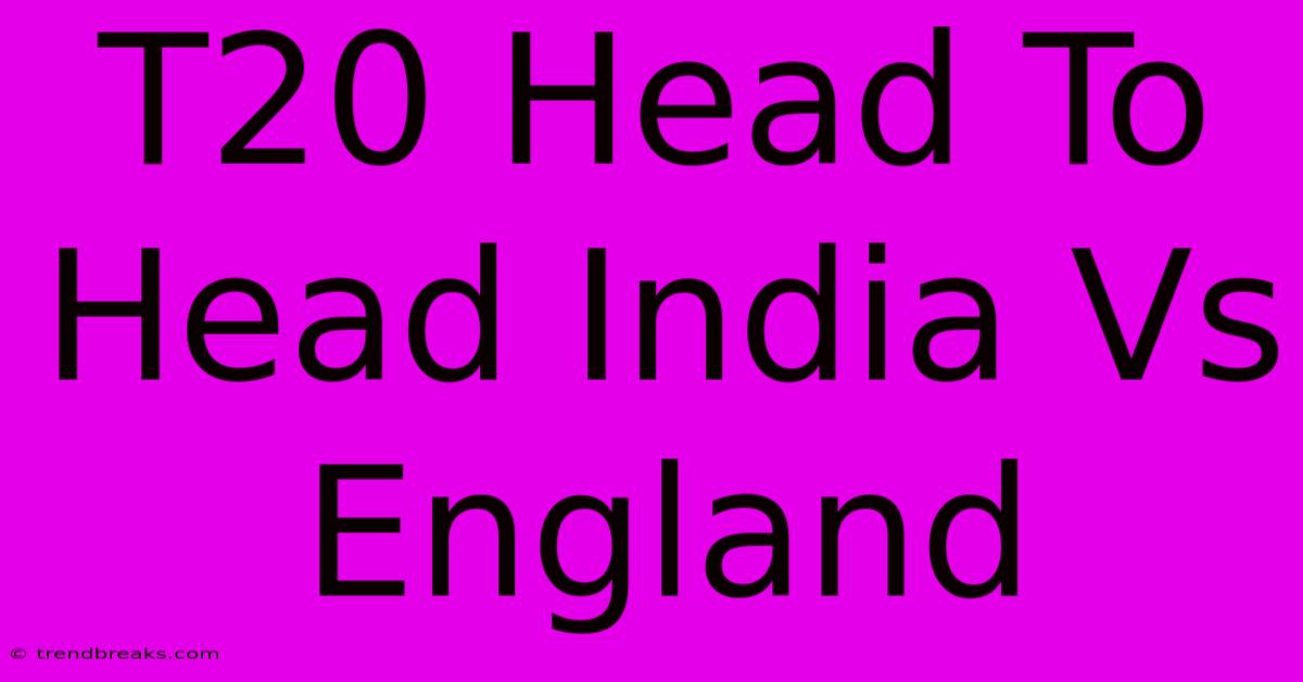 T20 Head To Head India Vs England