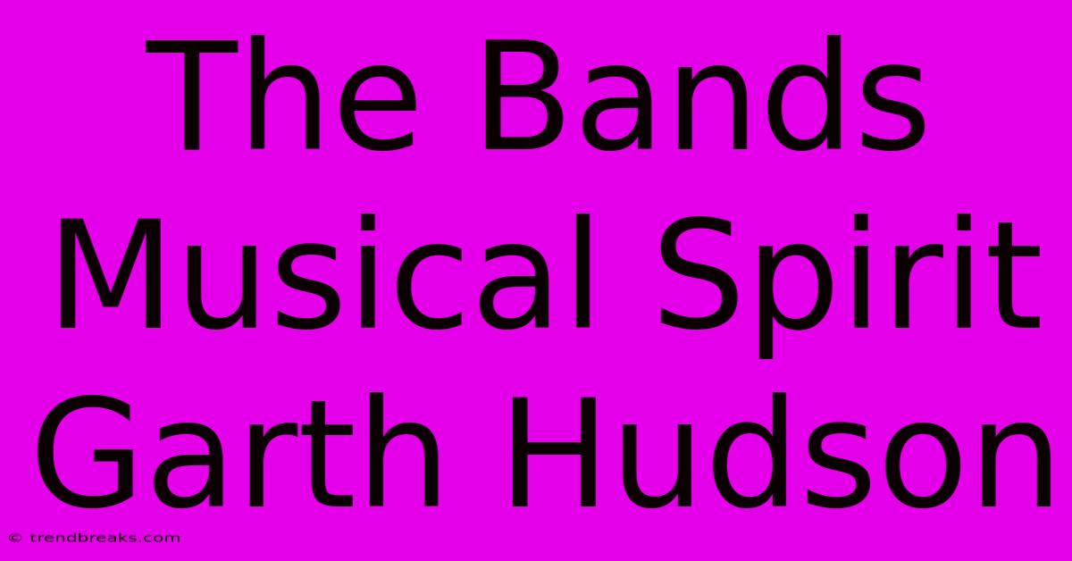 The Bands Musical Spirit Garth Hudson