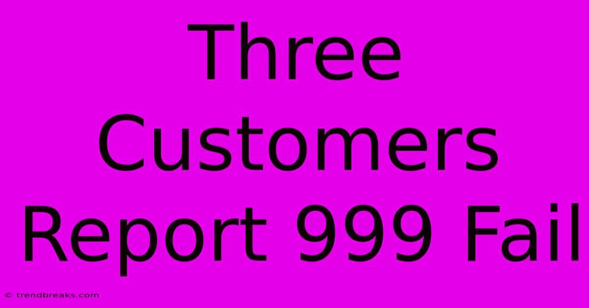 Three Customers Report 999 Fail