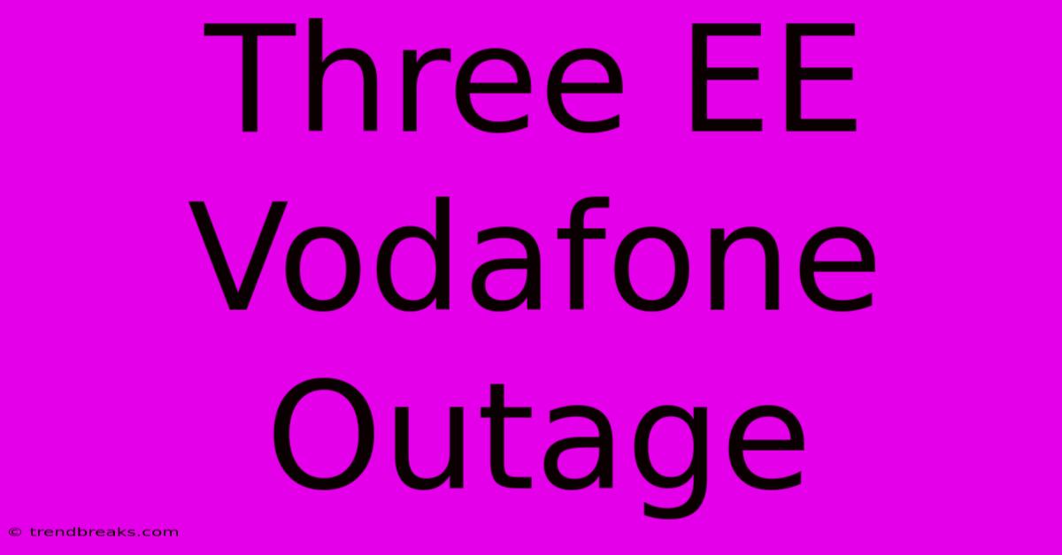 Three EE Vodafone Outage