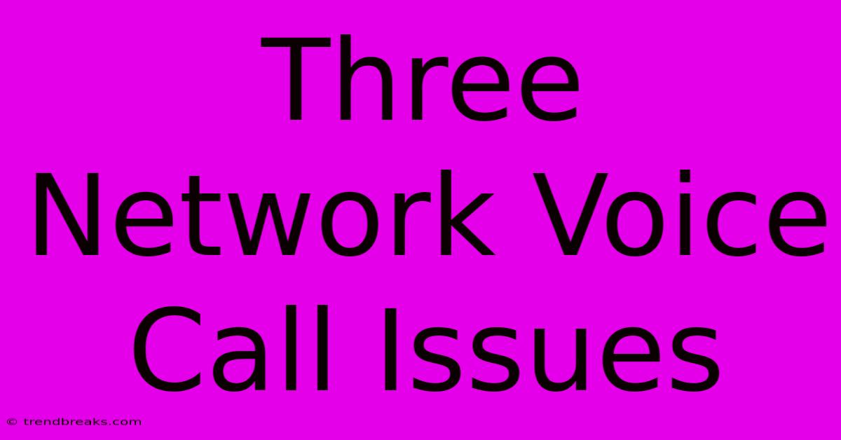 Three Network Voice Call Issues