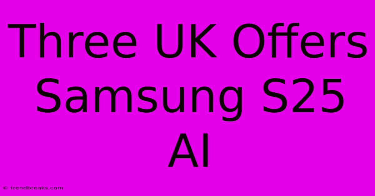 Three UK Offers Samsung S25 AI