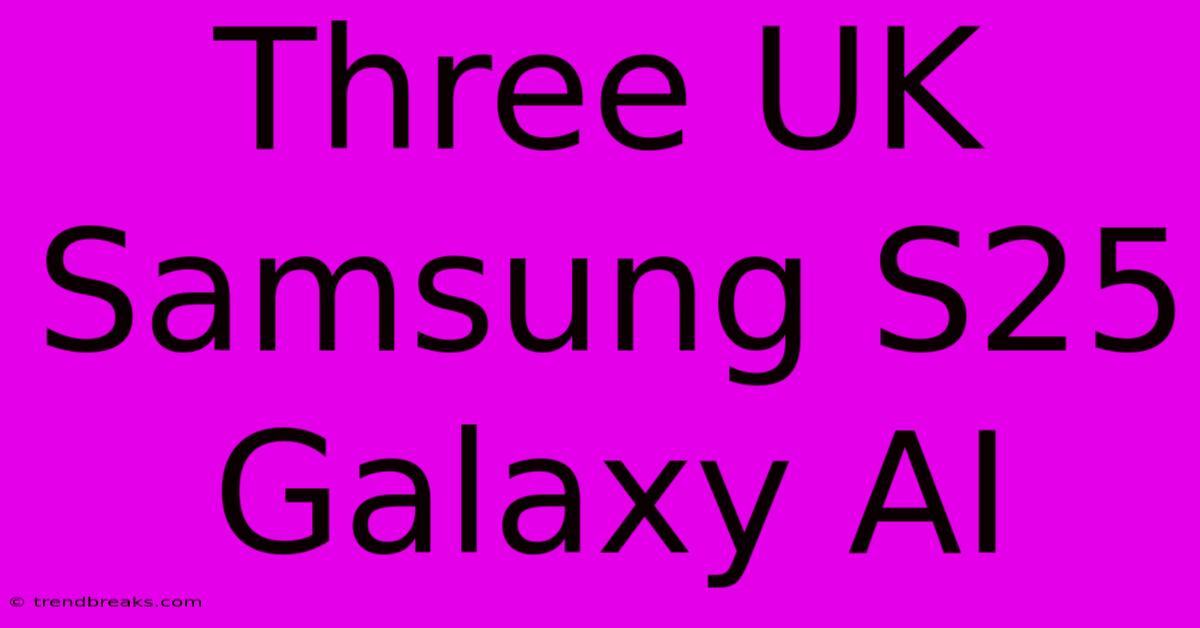 Three UK Samsung S25 Galaxy AI