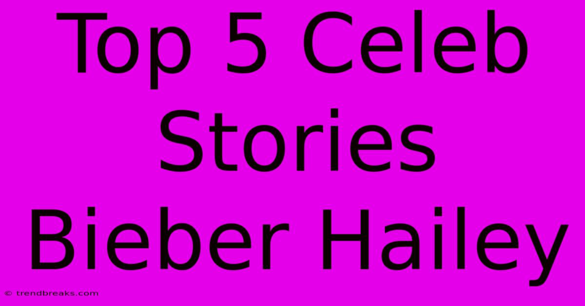 Top 5 Celeb Stories Bieber Hailey