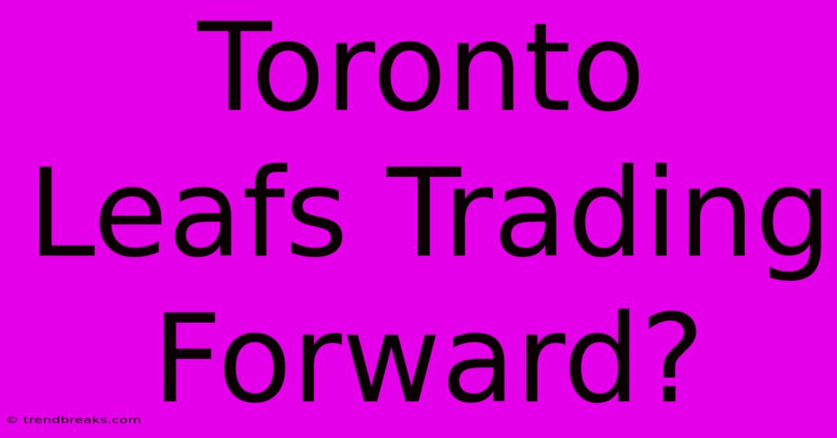 Toronto Leafs Trading Forward?