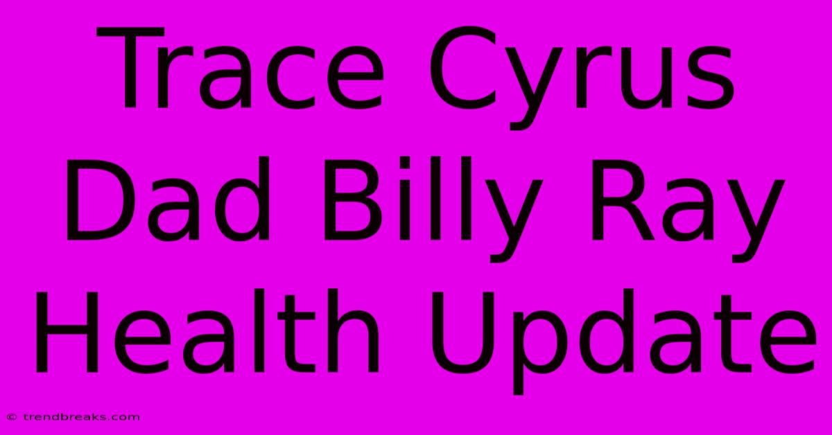 Trace Cyrus Dad Billy Ray Health Update